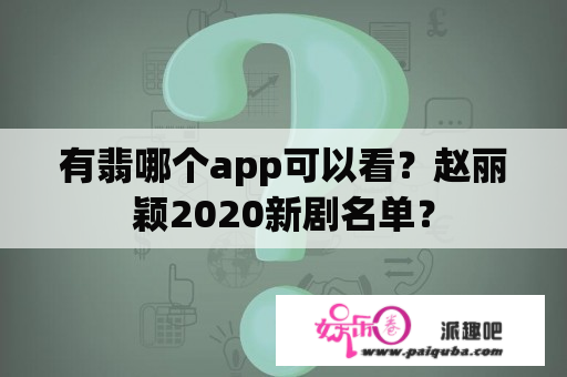 有翡哪个app可以看？赵丽颖2020新剧名单？