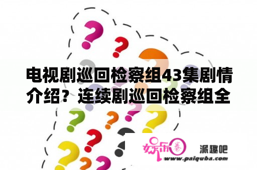 电视剧巡回检察组43集剧情介绍？连续剧巡回检察组全集剧情介绍？