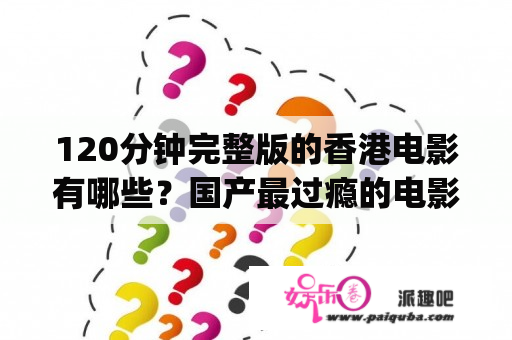 120分钟完整版的香港电影有哪些？国产最过瘾的电影(动作片) 都有什么啊，男人看的？