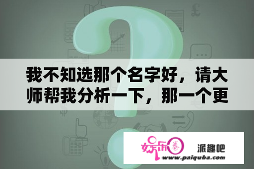 我不知选那个名字好，请大师帮我分析一下，那一个更好