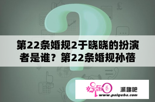 第22条婚规2于晓晓的扮演者是谁？第22条婚规孙蓓蓓的扮演者？