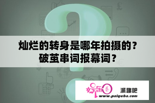 灿烂的转身是哪年拍摄的？破茧串词报幕词？