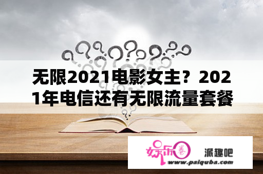 无限2021电影女主？2021年电信还有无限流量套餐吗？