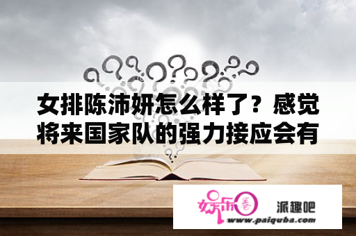 女排陈沛妍怎么样了？感觉将来国家队的强力接应会有她的一席之地？