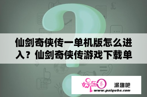 仙剑奇侠传一单机版怎么进入？仙剑奇侠传游戏下载单机版