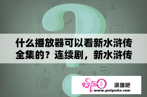 什么播放器可以看新水浒传全集的？连续剧，新水浒传耗资多少？