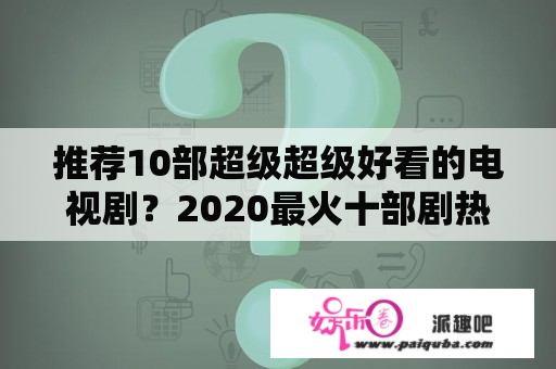 推荐10部超级超级好看的电视剧？2020最火十部剧热播爱情剧？