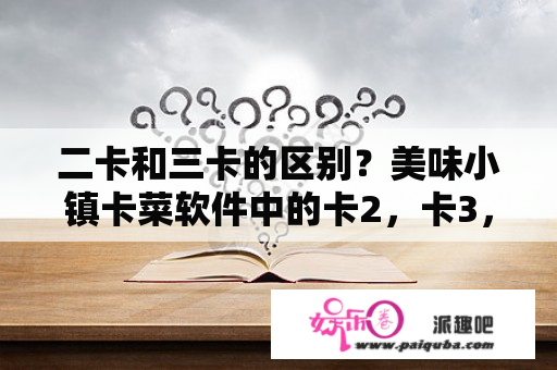 二卡和三卡的区别？美味小镇卡菜软件中的卡2，卡3，卡4，卡5，代表着什么？