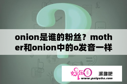 onion是谁的粉丝？mother和onion中的o发音一样吗？