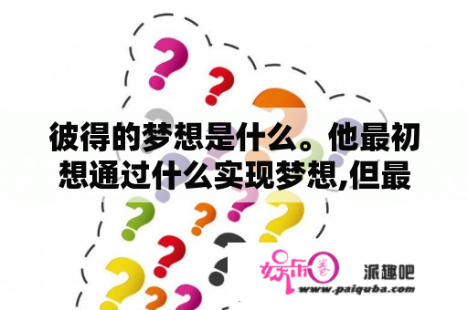 彼得的梦想是什么。他最初想通过什么实现梦想,但最终他是通过什么实现了自己？最初的梦想歌词