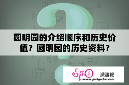 圆明园的介绍顺序和历史价值？圆明园的历史资料？