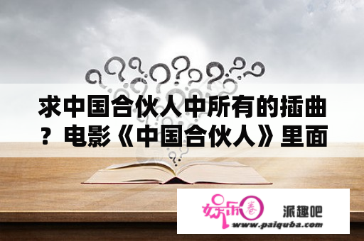 求中国合伙人中所有的插曲？电影《中国合伙人》里面各种插曲都叫什么啊？