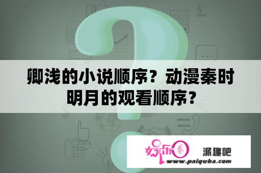 卿浅的小说顺序？动漫秦时明月的观看顺序？