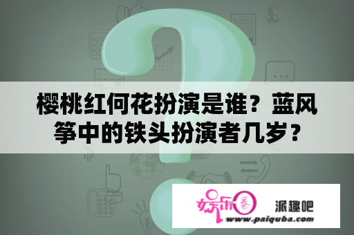 樱桃红何花扮演是谁？蓝风筝中的铁头扮演者几岁？