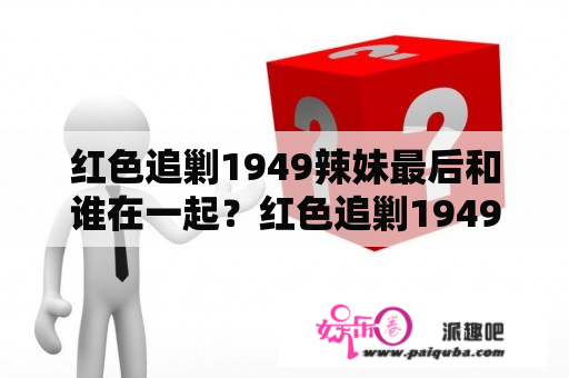 红色追剿1949辣妹最后和谁在一起？红色追剿1949福根结局？