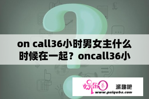 on call36小时男女主什么时候在一起？oncall36小时主题曲叫什么