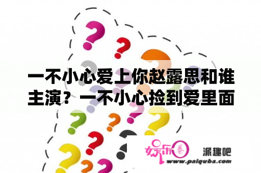 一不小心爱上你赵露思和谁主演？一不小心捡到爱里面的张妍是谁演的？