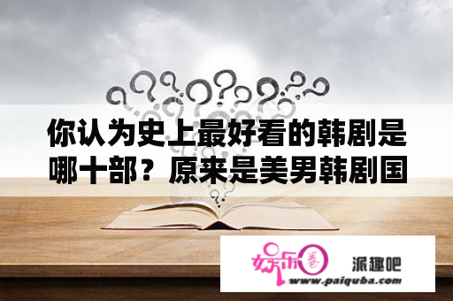 你认为史上最好看的韩剧是哪十部？原来是美男韩剧国语版在线播放