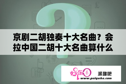 京剧二胡独奏十大名曲？会拉中国二胡十大名曲算什么水平？