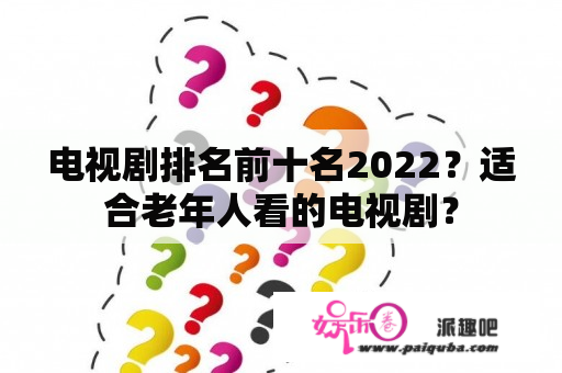 电视剧排名前十名2022？适合老年人看的电视剧？