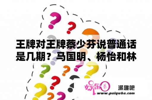 王牌对王牌蔡少芬说普通话是几期？马国明、杨怡和林峰、详细资料？