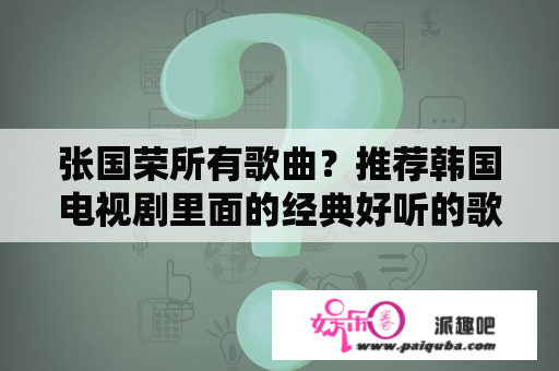 张国荣所有歌曲？推荐韩国电视剧里面的经典好听的歌曲？