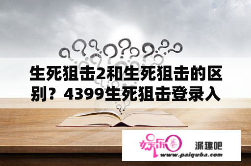 生死狙击2和生死狙击的区别？4399生死狙击登录入口？