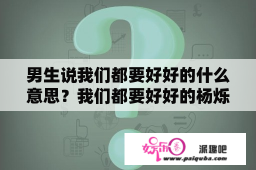 男生说我们都要好好的什么意思？我们都要好好的杨烁给女总裁做司机去参加宴会是第几集？