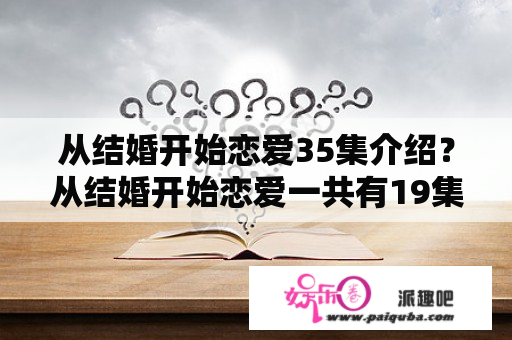 从结婚开始恋爱35集介绍？从结婚开始恋爱一共有19集吗？