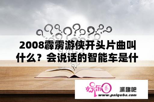 2008霹雳游侠开头片曲叫什么？会说话的智能车是什么电影？