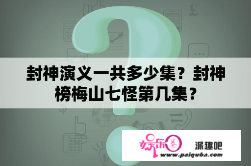 封神演义一共多少集？封神榜梅山七怪第几集？