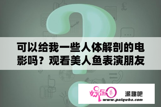 可以给我一些人体解剖的电影吗？观看美人鱼表演朋友圈文案？