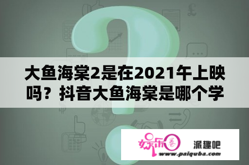 大鱼海棠2是在2021午上映吗？抖音大鱼海棠是哪个学校的？