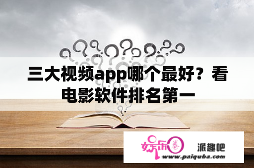 三大视频app哪个最好？看电影软件排名第一