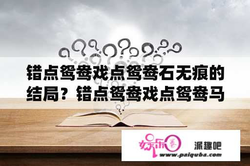 错点鸳鸯戏点鸳鸯石无痕的结局？错点鸳鸯戏点鸳鸯马仙梅结局？