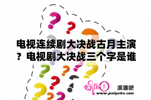 电视连续剧大决战古月主演？电视剧大决战三个字是谁写的？