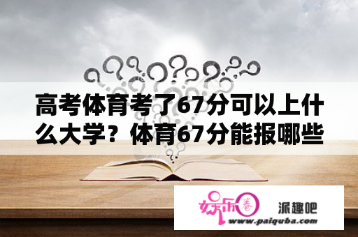 高考体育考了67分可以上什么大学？体育67分能报哪些省外大学？