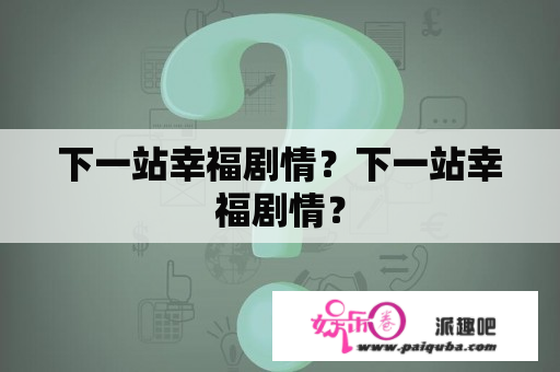 下一站幸福剧情？下一站幸福剧情？