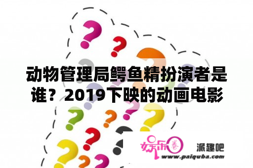 动物管理局鳄鱼精扮演者是谁？2019下映的动画电影？