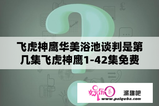 飞虎神鹰华美浴池谈判是第几集飞虎神鹰1-42集免费完整版剧情？