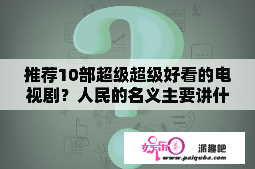 推荐10部超级超级好看的电视剧？人民的名义主要讲什么？