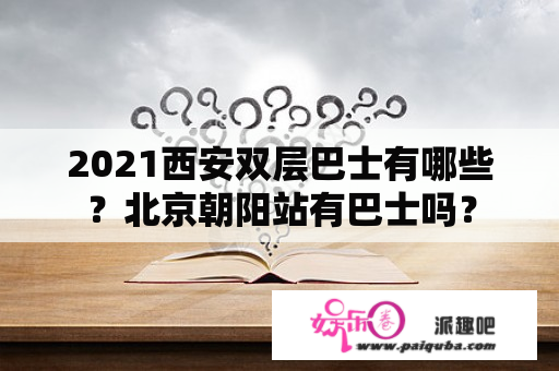 2021西安双层巴士有哪些？北京朝阳站有巴士吗？