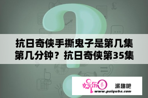 抗日奇侠手撕鬼子是第几集第几分钟？抗日奇侠第35集