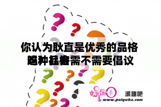 你认为耿直是优秀的品格 
吗？社会需不需要倡议
这种品格 
？