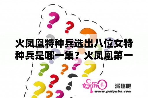 火凤凰特种兵选出八位女特种兵是哪一集？火凤凰第一次实战是第几集？