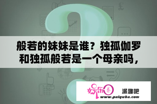 般若的妹妹是谁？独孤伽罗和独孤般若是一个母亲吗，独孤三姐妹为什么？