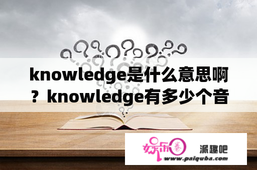 knowledge是什么意思啊？knowledge有多少个音节？