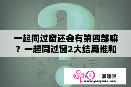 一起同过窗还会有第四部嘛？一起同过窗2大结局谁和谁在一起了？