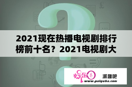 2021现在热播电视剧排行榜前十名？2021电视剧大赏排名？