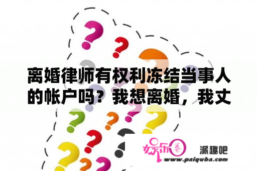 离婚律师有权利冻结当事人的帐户吗？我想离婚，我丈夫不理会我说的话，我怎么离婚呢？